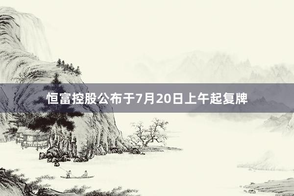恒富控股公布于7月20日上午起复牌