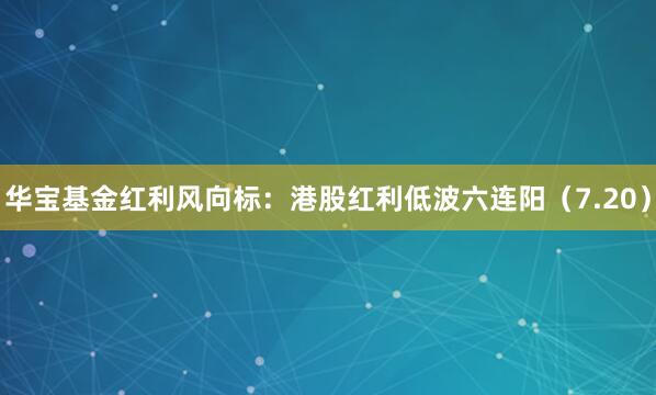 华宝基金红利风向标:港股红利低波六连阳(7.20)