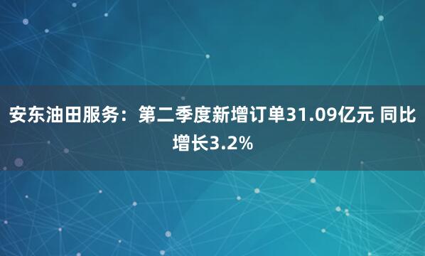 安东油田服务:第二季度新增订单31.09亿元 同比增长3.2%