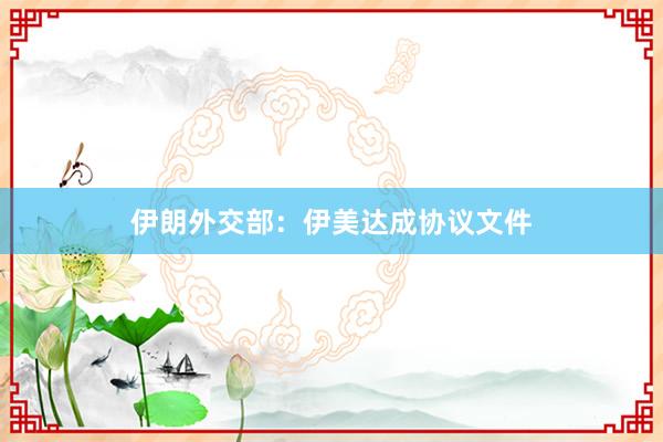 伊朗外交部:伊美达成协议文件