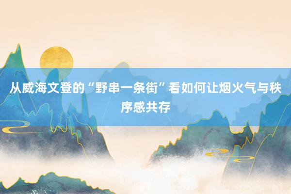 从威海文登的“野串一条街”看如何让烟火气与秩序感共存