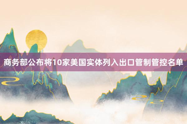 商务部公布将10家美国实体列入出口管制管控名单