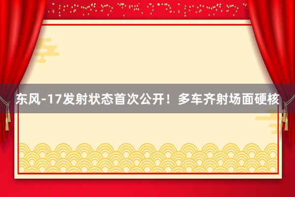 东风-17发射状态首次公开!多车齐射场面硬核