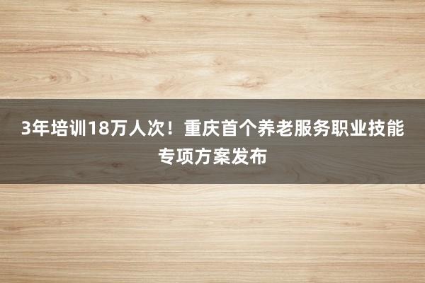 3年培训18万人次!重庆首个养老服务职业技能专项方案发布