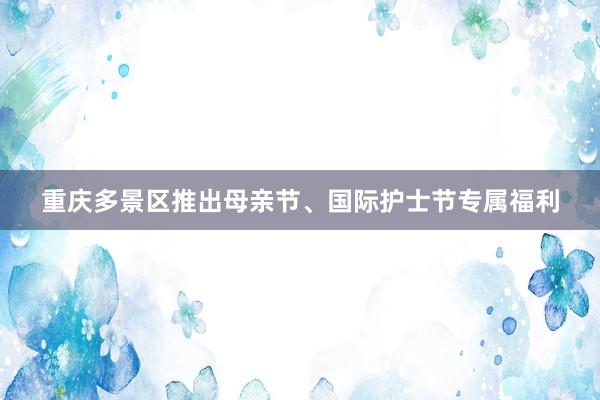 重庆多景区推出母亲节、国际护士节专属福利