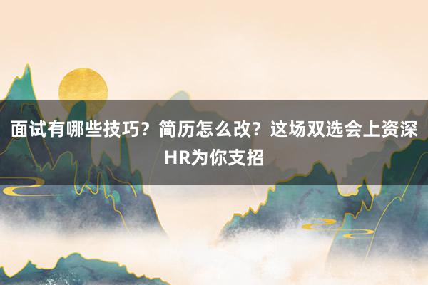 面试有哪些技巧?简历怎么改?这场双选会上资深HR为你支招