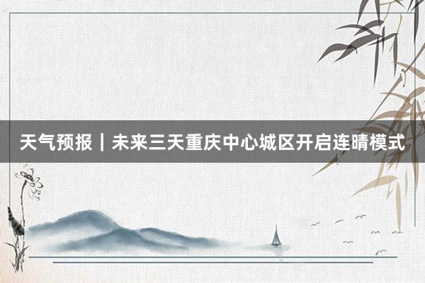 天气预报|未来三天重庆中心城区开启连晴模式
