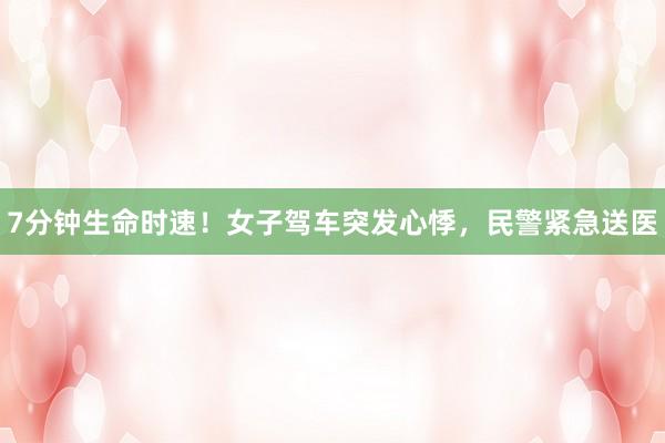 7分钟生命时速!女子驾车突发心悸,民警紧急送医
